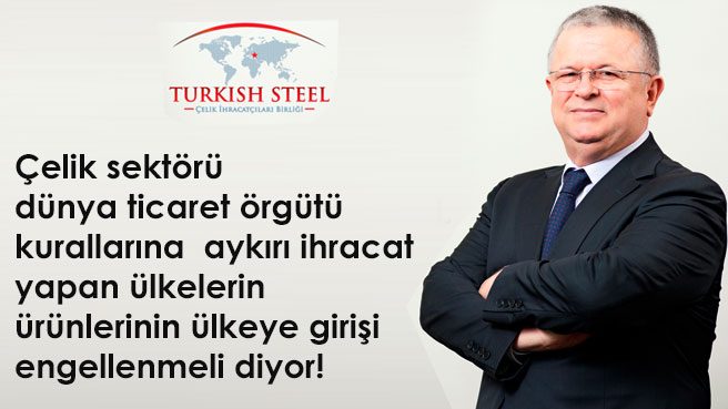 Çelik sektörü dünya ticaret örgütü kurallarına aykırı ihracat yapan ülkelerin ürünlerinin ülkeye girişi engellenmeli diyor